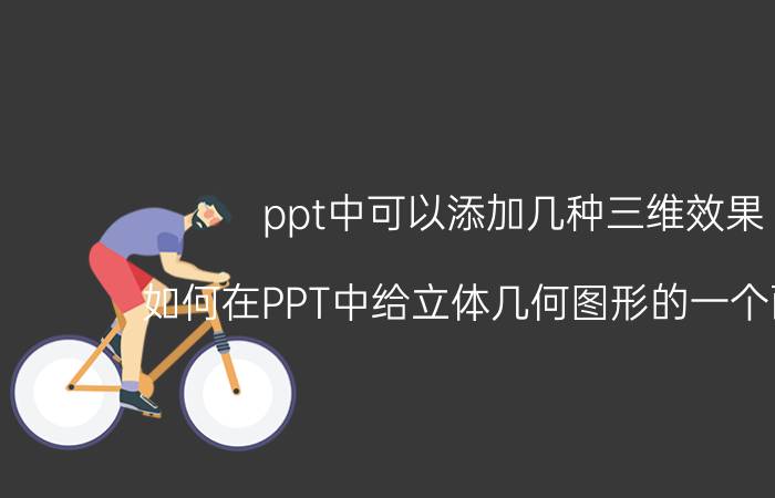 ppt中可以添加几种三维效果 如何在PPT中给立体几何图形的一个面上色？